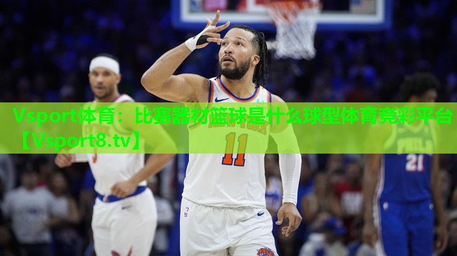 Vsport体育：比赛器材篮球是什么球型体育竞彩平台