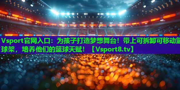 Vsport官网入口：为孩子打造梦想舞台！带上可拆卸可移动篮球架，培养他们的篮球天赋！