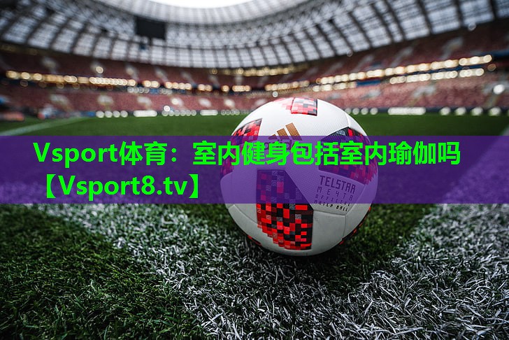 Vsport体育：室内健身包括室内瑜伽吗