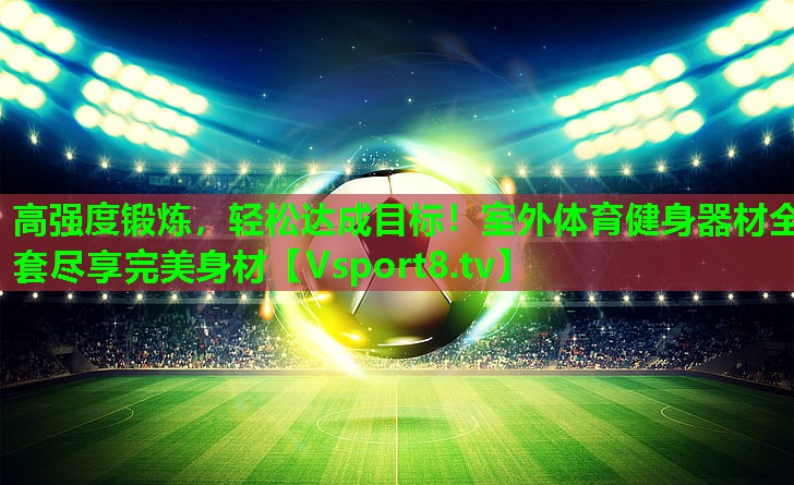 高强度锻炼，轻松达成目标！室外体育健身器材全套尽享完美身材