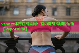 室内健身指哪些运动 室内健身指哪些运动