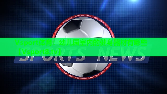 幼儿园室内的健身器材有哪些 幼儿园室内的健身器材有哪些